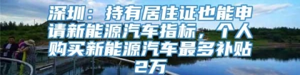 深圳：持有居住证也能申请新能源汽车指标，个人购买新能源汽车最多补贴2万