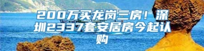 200万买龙岗三房！深圳2337套安居房今起认购