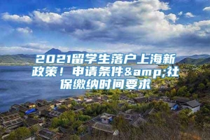 2021留学生落户上海新政策！申请条件&社保缴纳时间要求