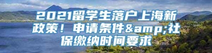 2021留学生落户上海新政策！申请条件&社保缴纳时间要求