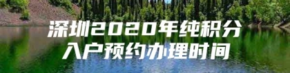 深圳2020年纯积分入户预约办理时间