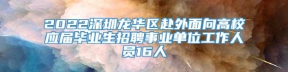 2022深圳龙华区赴外面向高校应届毕业生招聘事业单位工作人员16人