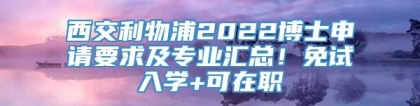 西交利物浦2022博士申请要求及专业汇总！免试入学+可在职