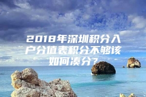 2018年深圳积分入户分值表积分不够该如何凑分？