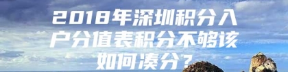 2018年深圳积分入户分值表积分不够该如何凑分？