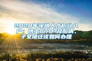 2020年深圳人才积分入户：博士后入户及配偶、子女随迁该如何办理