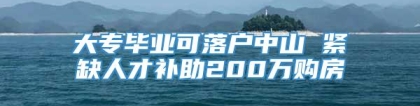 大专毕业可落户中山 紧缺人才补助200万购房