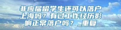 非应届留学生还可以落户上海吗？有过工作经历影响正常落户吗？_重复