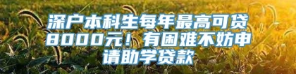 深户本科生每年最高可贷8000元！有困难不妨申请助学贷款