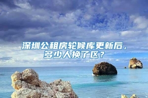 深圳公租房轮候库更新后，多少人换了区？