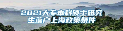 2021大专本科硕士研究生落户上海政策条件