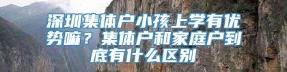 深圳集体户小孩上学有优势嘛？集体户和家庭户到底有什么区别