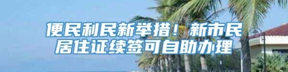 便民利民新举措！新市民居住证续签可自助办理