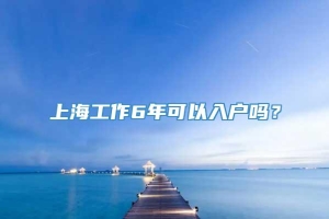 上海工作6年可以入户吗？