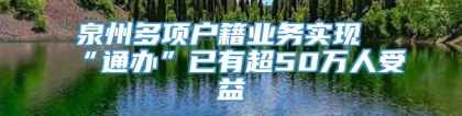 泉州多项户籍业务实现“通办”已有超50万人受益