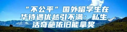 “不公平”国外留学生在华待遇优越引不满：私生活奇葩依旧能拿奖