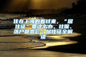 住在上海的看过来，“居住证”要这么办，社保、落户都靠它｜居住证全解读