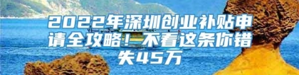 2022年深圳创业补贴申请全攻略！不看这条你错失45万