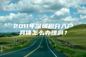 2011年深圳积分入户具体怎么办理啊？