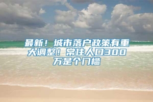 最新！城市落户政策有重大调整！常住人口300万是个门槛