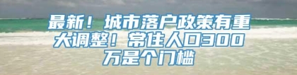 最新！城市落户政策有重大调整！常住人口300万是个门槛