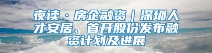 夜读·房企融资｜深圳人才安居、首开股份发布融资计划及进展