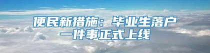 便民新措施：毕业生落户一件事正式上线