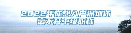 2022年你想入户深圳你离不开中级职称