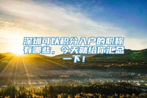 深圳可以积分入户的职称有哪些，今天就给你汇总一下！