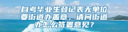 自考毕业生登记表无单位要街道办盖章，请问街道办怎么签署意见？