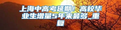 上海中高考延期！高校毕业生增量5年来最多_重复