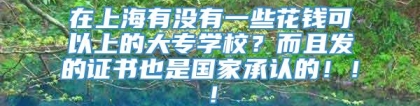 在上海有没有一些花钱可以上的大专学校？而且发的证书也是国家承认的！！！