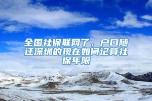 全国社保联网了，户口随迁深圳的现在如何记算社保年限