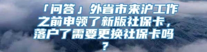 「问答」外省市来沪工作之前申领了新版社保卡，落户了需要更换社保卡吗？