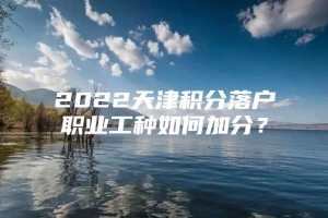 2022天津积分落户职业工种如何加分？