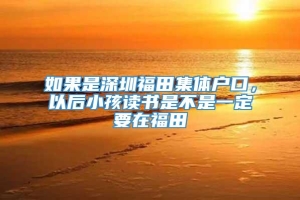 如果是深圳福田集体户口，以后小孩读书是不是一定要在福田