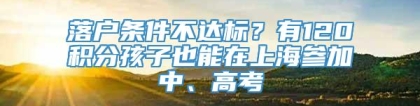 落户条件不达标？有120积分孩子也能在上海参加中、高考