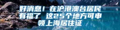 好消息！在沪港澳台居民有福了 这25个地方可申领上海居住证