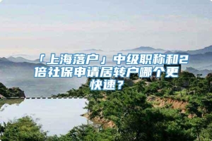 「上海落户」中级职称和2倍社保申请居转户哪个更快速？