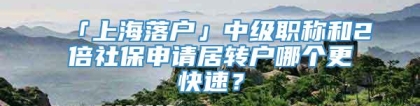 「上海落户」中级职称和2倍社保申请居转户哪个更快速？