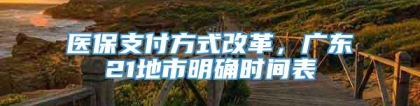 医保支付方式改革，广东21地市明确时间表