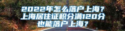 2022年怎么落户上海？上海居住证积分满120分也能落户上海？