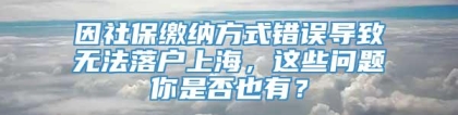 因社保缴纳方式错误导致无法落户上海，这些问题你是否也有？