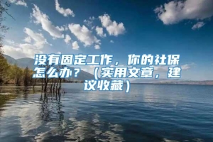 没有固定工作，你的社保怎么办？（实用文章，建议收藏）