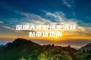 深圳人才引进生活补贴申请指南