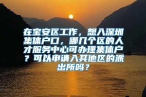 在宝安区工作，想入深圳集体户口，哪几个区的人才服务中心可办理集体户？可以申请入其他区的派出所吗？