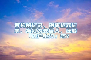 有拘留记录、刑事犯罪记录、被列为失信人，还能「落户上海」吗？