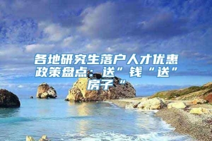 各地研究生落户人才优惠政策盘点：送”钱“送”房子“