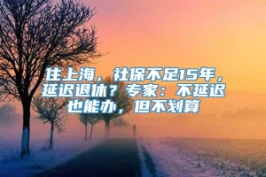 住上海，社保不足15年，延迟退休？专家：不延迟也能办，但不划算