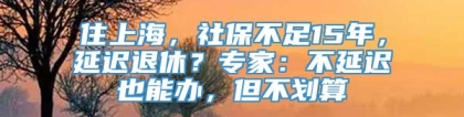 住上海，社保不足15年，延迟退休？专家：不延迟也能办，但不划算